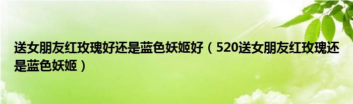 送女朋友红玫瑰好还是蓝色妖姬好（520送女朋友红玫瑰还是蓝色妖姬）