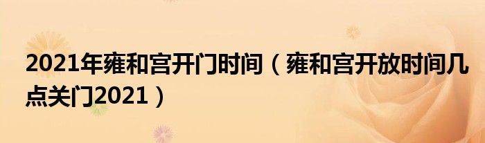 2021年雍和宫开门时间（雍和宫开放时间几点关门2021）