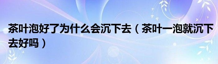 茶叶泡好了为什么会沉下去（茶叶一泡就沉下去好吗）