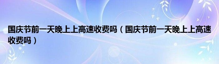 国庆节前一天晚上上高速收费吗（国庆节前一天晚上上高速收费吗）