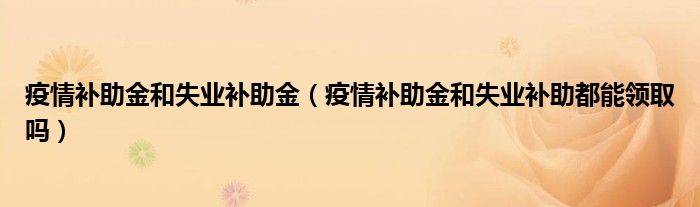 疫情补助金和失业补助金（疫情补助金和失业补助都能领取吗）