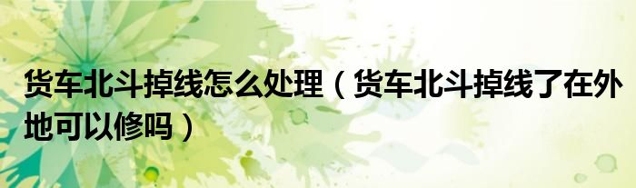 货车北斗掉线怎么处理（货车北斗掉线了在外地可以修吗）