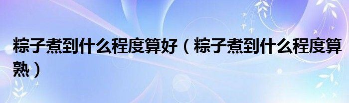 粽子煮到什么程度算好（粽子煮到什么程度算熟）