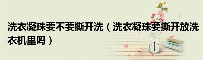 洗衣凝珠要不要撕开洗（洗衣凝珠要撕开放洗衣机里吗）