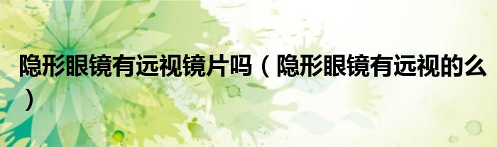 隐形眼镜有远视镜片吗（隐形眼镜有远视的么）