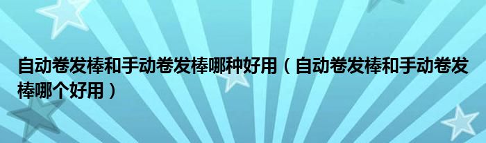 自动卷发棒和手动卷发棒哪种好用（自动卷发棒和手动卷发棒哪个好用）