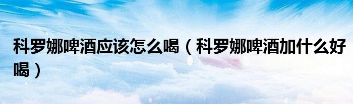 科罗娜啤酒应该怎么喝（科罗娜啤酒加什么好喝）