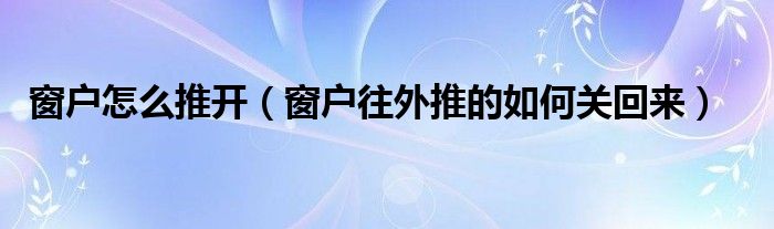 窗户怎么推开（窗户往外推的如何关回来）