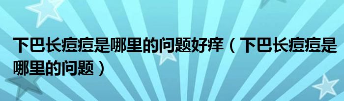 下巴长痘痘是哪里的问题好痒（下巴长痘痘是哪里的问题）