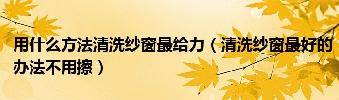 用什么方法清洗纱窗最给力（清洗纱窗最好的办法不用擦）