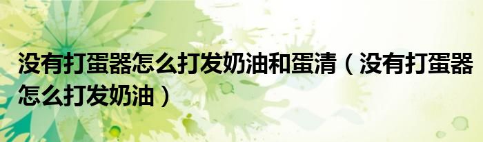 没有打蛋器怎么打发奶油和蛋清（没有打蛋器怎么打发奶油）