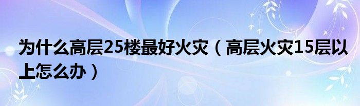 为什么高层25楼最好火灾（高层火灾15层以上怎么办）