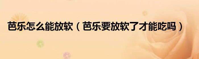 芭乐怎么能放软（芭乐要放软了才能吃吗）