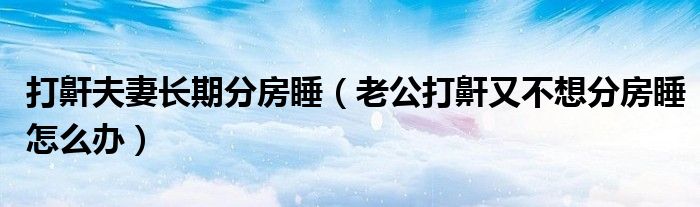 打鼾夫妻长期分房睡（老公打鼾又不想分房睡怎么办）