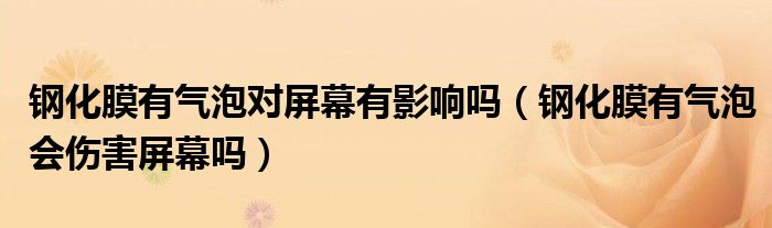 钢化膜有气泡对屏幕有影响吗（钢化膜有气泡会伤害屏幕吗）