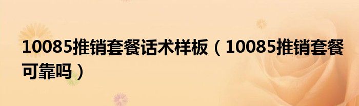 10085推销套餐话术样板（10085推销套餐可靠吗）