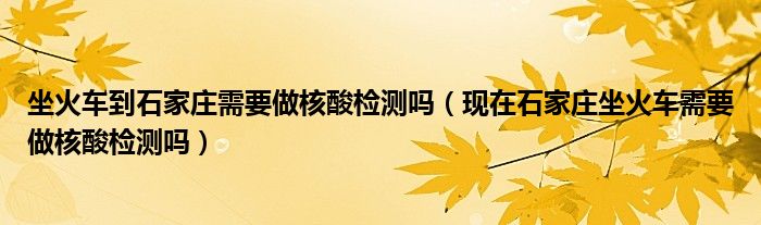 坐火车到石家庄需要做核酸检测吗（现在石家庄坐火车需要做核酸检测吗）