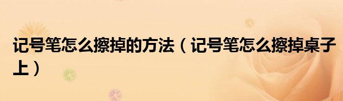 记号笔怎么擦掉的方法（记号笔怎么擦掉桌子上）