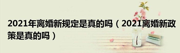 2021年离婚新规定是真的吗（2021离婚新政策是真的吗）