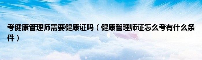 考健康管理师需要健康证吗（健康管理师证怎么考有什么条件）