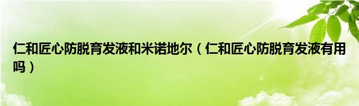 仁和匠心防脱育发液和米诺地尔（仁和匠心防脱育发液有用吗）