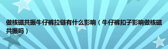 做核磁共振牛仔裤拉链有什么影响（牛仔裤扣子影响做核磁共振吗）