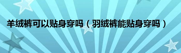 羊绒裤可以贴身穿吗（羽绒裤能贴身穿吗）