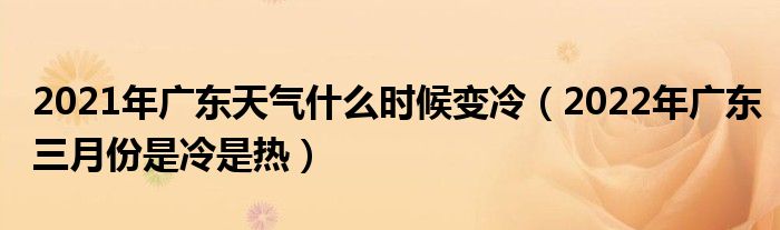 2021年广东天气什么时候变冷（2022年广东三月份是冷是热）