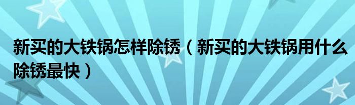 新买的大铁锅怎样除锈（新买的大铁锅用什么除锈最快）