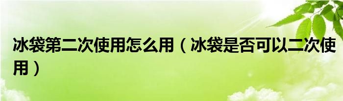 冰袋第二次使用怎么用（冰袋是否可以二次使用）