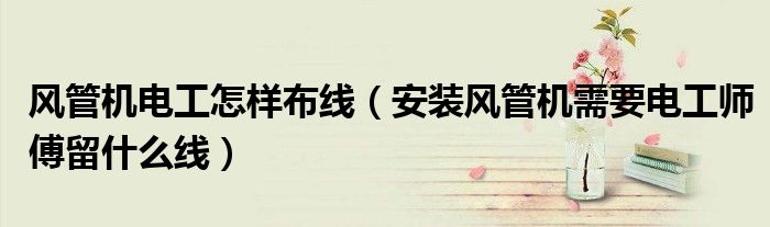 风管机电工怎样布线（安装风管机需要电工师傅留什么线）