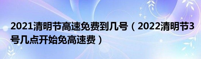 2021清明节高速免费到几号（2022清明节3号几点开始免高速费）