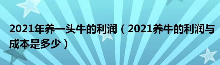 2021年养一头牛的利润（2021养牛的利润与成本是多少）