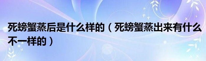 死螃蟹蒸后是什么样的（死螃蟹蒸出来有什么不一样的）