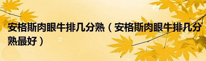 安格斯肉眼牛排几分熟（安格斯肉眼牛排几分熟最好）