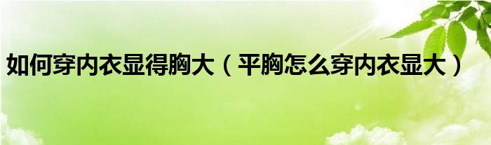 如何穿内衣显得胸大（平胸怎么穿内衣显大）