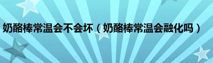奶酪棒常温会不会坏（奶酪棒常温会融化吗）