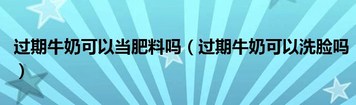 过期牛奶可以当肥料吗（过期牛奶可以洗脸吗）