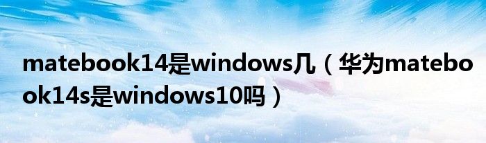 matebook14是windows几（华为matebook14s是windows10吗）