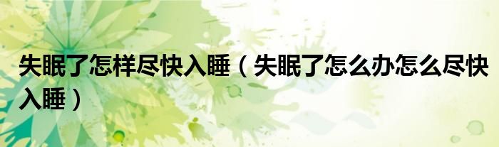 失眠了怎样尽快入睡（失眠了怎么办怎么尽快入睡）