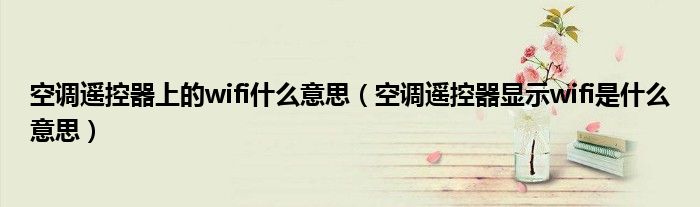 空调遥控器上的wifi什么意思（空调遥控器显示wifi是什么意思）
