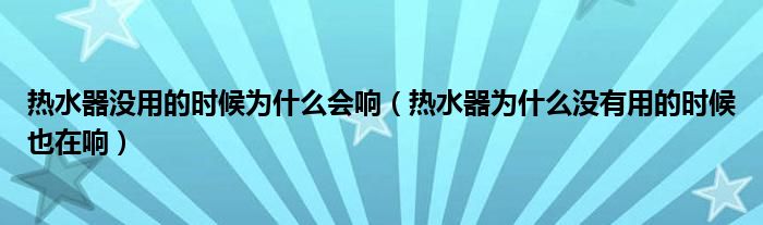 热水器没用的时候为什么会响（热水器为什么没有用的时候也在响）