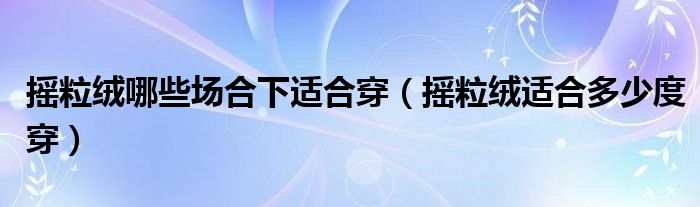 摇粒绒哪些场合下适合穿（摇粒绒适合多少度穿）