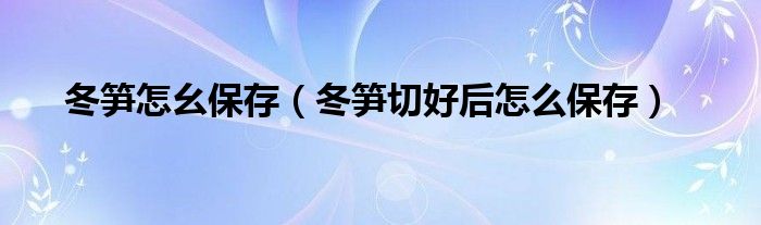 冬笋怎幺保存（冬笋切好后怎么保存）