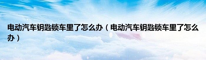电动汽车钥匙锁车里了怎么办（电动汽车钥匙锁车里了怎么办）