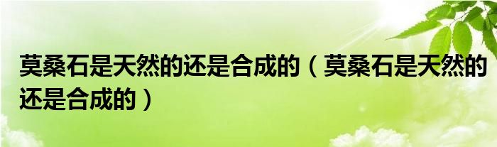 莫桑石是天然的还是合成的（莫桑石是天然的还是合成的）