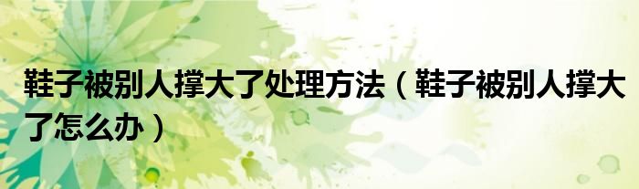 鞋子被别人撑大了处理方法（鞋子被别人撑大了怎么办）