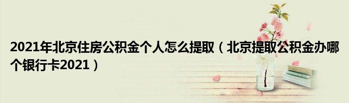 2021年北京住房公积金个人怎么提取（北京提取公积金办哪个银行卡2021）