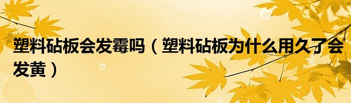 塑料砧板会发霉吗（塑料砧板为什么用久了会发黄）