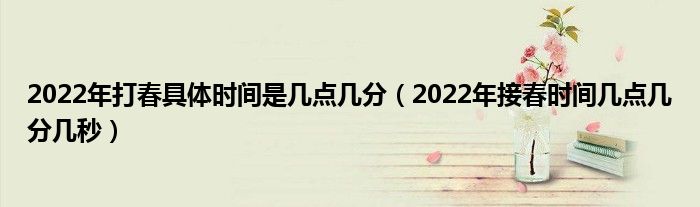 2022年打春具体时间是几点几分（2022年接春时间几点几分几秒）